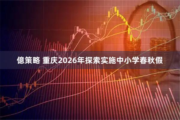 億策略 重庆2026年探索实施中小学春秋假