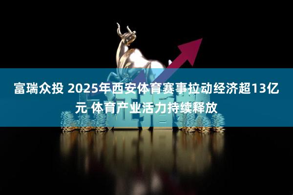 富瑞众投 2025年西安体育赛事拉动经济超13亿元 体育产业活力持续释放