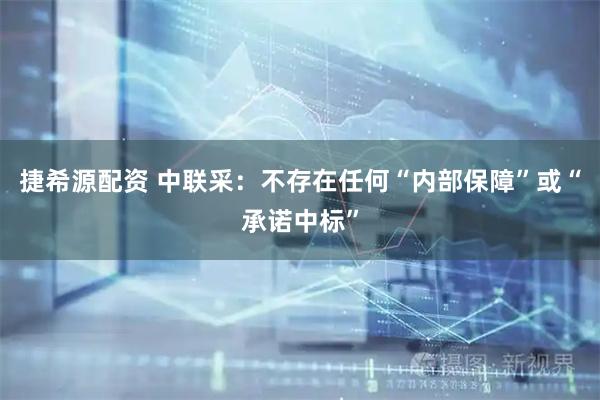 捷希源配资 中联采：不存在任何“内部保障”或“承诺中标”