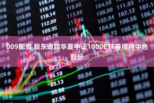 009配资 股东追踪华夏中证1000ETF等增持中色股份