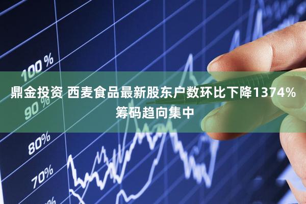 鼎金投资 西麦食品最新股东户数环比下降1374% 筹码趋向集中