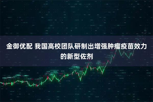 金御优配 我国高校团队研制出增强肿瘤疫苗效力的新型佐剂