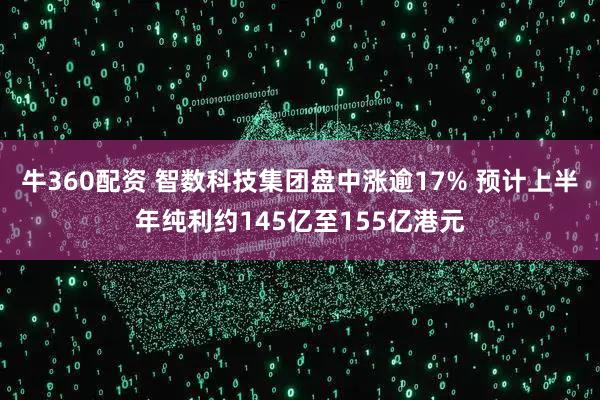 牛360配资 智数科技集团盘中涨逾17% 预计上半年纯利约145亿至155亿港元