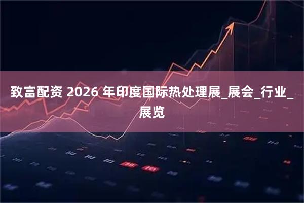 致富配资 2026 年印度国际热处理展_展会_行业_展览