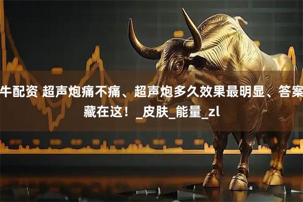 牛配资 超声炮痛不痛、超声炮多久效果最明显、答案藏在这！_皮肤_能量_zl