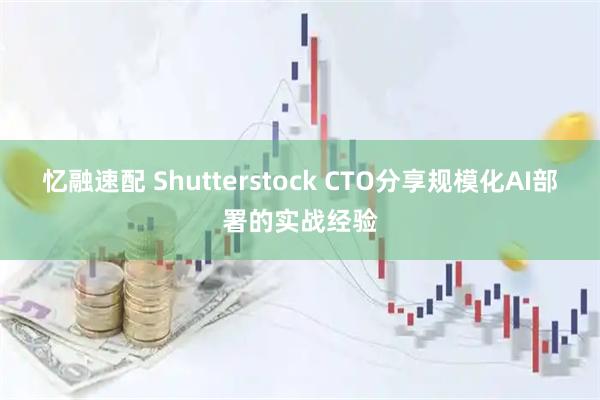 忆融速配 Shutterstock CTO分享规模化AI部署的实战经验