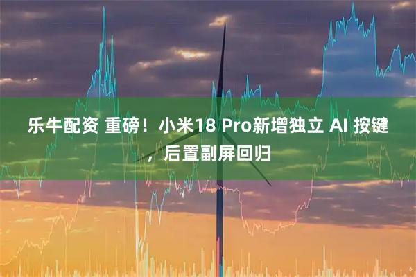 乐牛配资 重磅！小米18 Pro新增独立 AI 按键，后置副屏回归