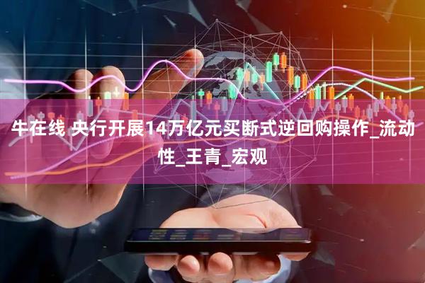 牛在线 央行开展14万亿元买断式逆回购操作_流动性_王青_宏观