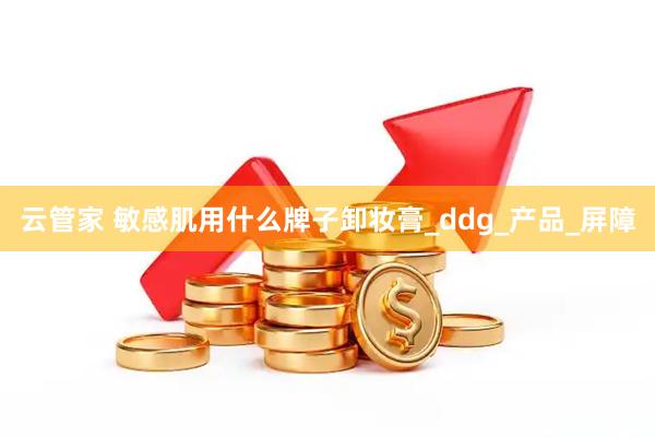 云管家 敏感肌用什么牌子卸妆膏_ddg_产品_屏障