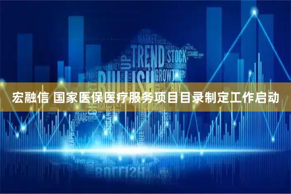 宏融信 国家医保医疗服务项目目录制定工作启动