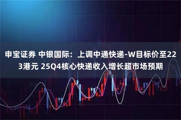 申宝证券 中银国际：上调中通快递-W目标价至223港元 25Q4核心快递收入增长超市场预期