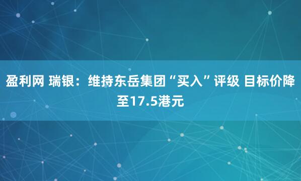 盈利网 瑞银:维持东岳集团“买入”评级 目标价降至17.5港元