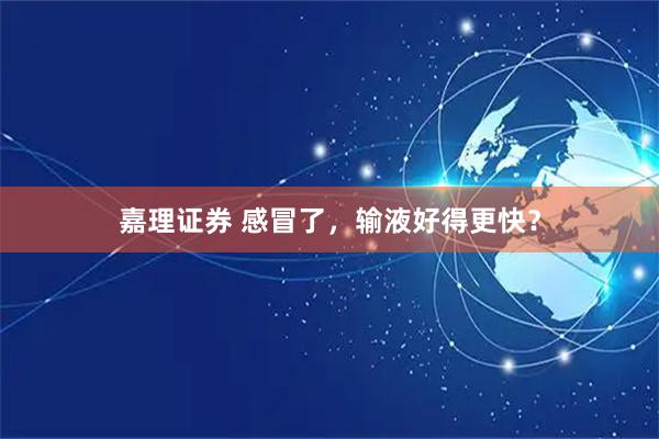 嘉理证券 感冒了，输液好得更快？