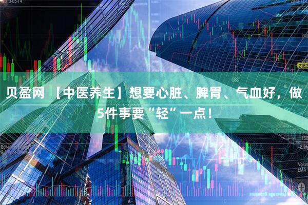 贝盈网 【中医养生】想要心脏、脾胃、气血好，做5件事要“轻”一点！
