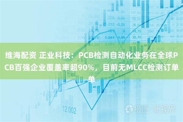 维海配资 正业科技：PCB检测自动化业务在全球PCB百强企业覆盖率超90%，目前无MLCC检测订单