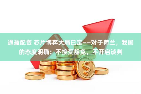 通盈配资 芯片博弈大局已定——对于荷兰，我国的态度明确：不接受豁免，不开启谈判