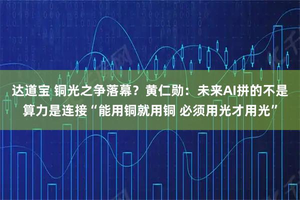 达道宝 铜光之争落幕？黄仁勋：未来AI拼的不是算力是连接“能用铜就用铜 必须用光才用光”