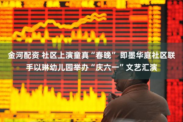 金河配资 社区上演童真“春晚” 即墨华庭社区联手以琳幼儿园举办“庆六一”文艺汇演