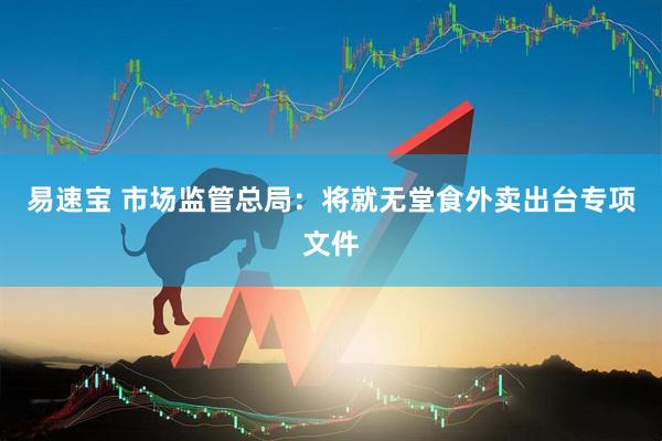 易速宝 市场监管总局:将就无堂食外卖出台专项文件