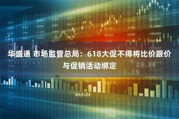 华盛通 市场监管总局：618大促不得将比价跟价与促销活动绑定
