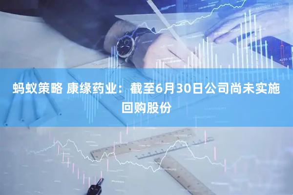 蚂蚁策略 康缘药业：截至6月30日公司尚未实施回购股份