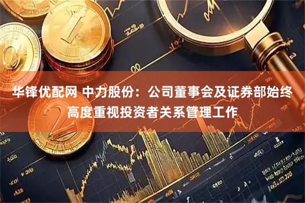 华锋优配网 中力股份：公司董事会及证券部始终高度重视投资者关系管理工作