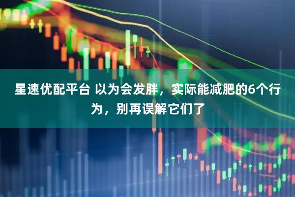 星速优配平台 以为会发胖，实际能减肥的6个行为，别再误解它们了