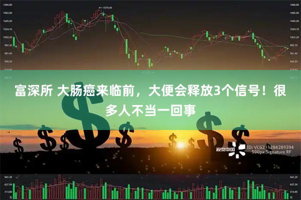 富深所 大肠癌来临前，大便会释放3个信号！很多人不当一回事