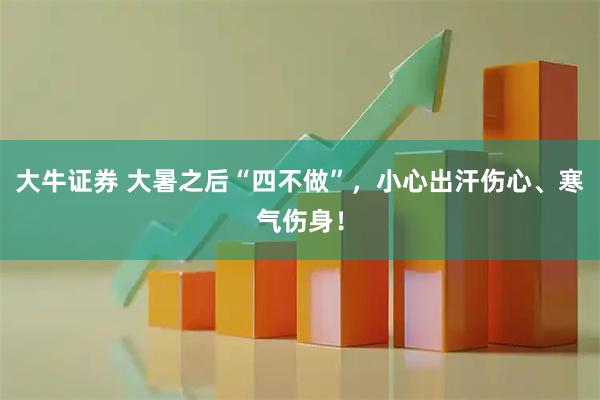 大牛证券 大暑之后“四不做”，小心出汗伤心、寒气伤身！