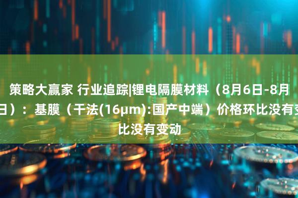 策略大赢家 行业追踪|锂电隔膜材料（8月6日-8月12日）：基膜（干法(16μm):国产中端）价格环比没有变动