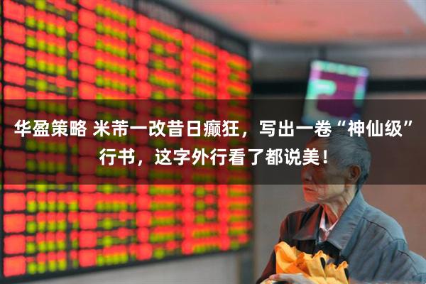华盈策略 米芾一改昔日癫狂，写出一卷“神仙级”行书，这字外行看了都说美！