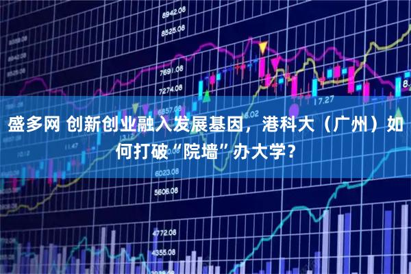 盛多网 创新创业融入发展基因，港科大（广州）如何打破“院墙”办大学？